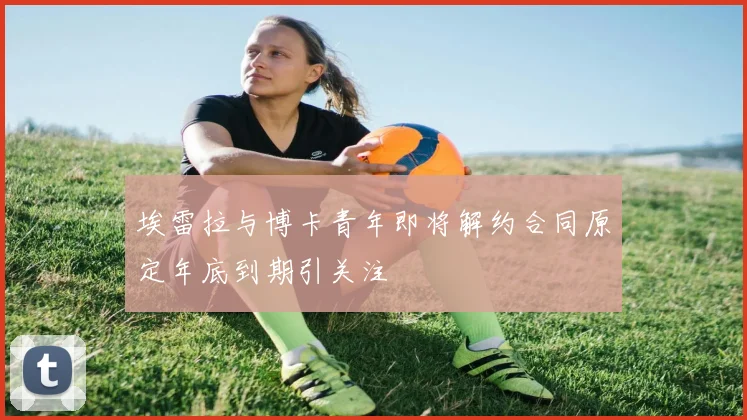 埃雷拉与博卡青年即将解约合同原定年底到期引关注