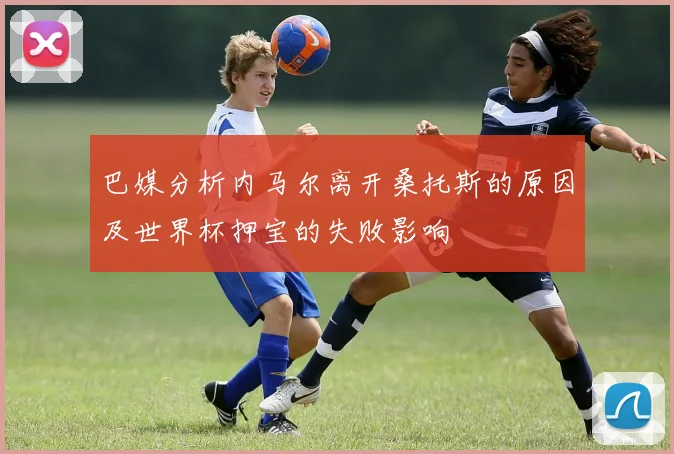 巴媒分析内马尔离开桑托斯的原因及世界杯押宝的失败影响