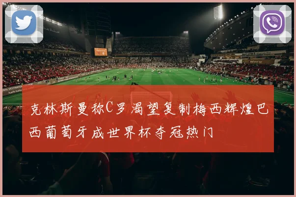 克林斯曼称C罗渴望复制梅西辉煌巴西葡萄牙成世界杯夺冠热门