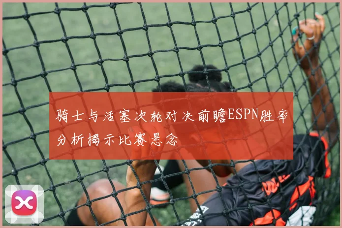 骑士与活塞次轮对决前瞻ESPN胜率分析揭示比赛悬念