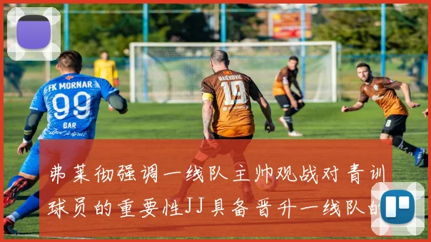 弗莱彻强调一线队主帅观战对青训球员的重要性JJ具备晋升一线队的能力