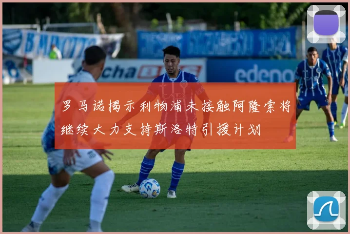 罗马诺揭示利物浦未接触阿隆索将继续大力支持斯洛特引援计划