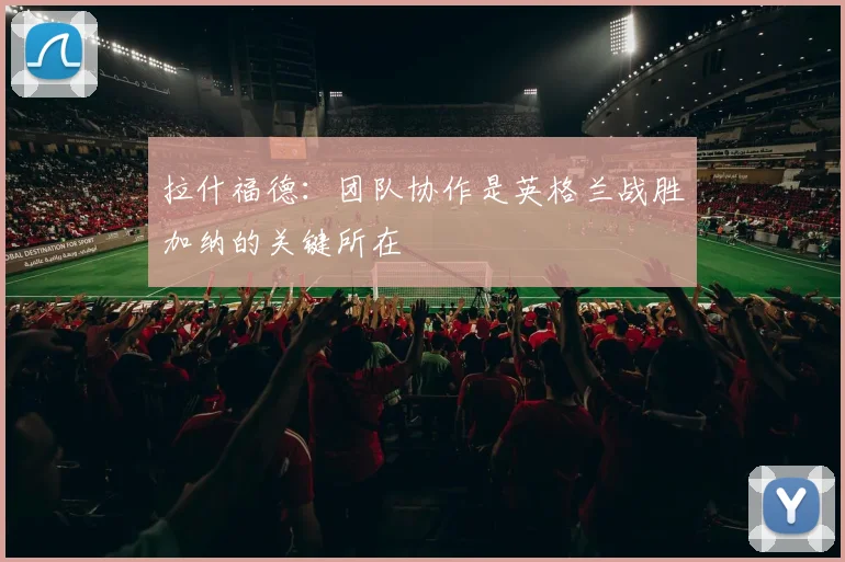拉什福德：团队协作是英格兰战胜加纳的关键所在