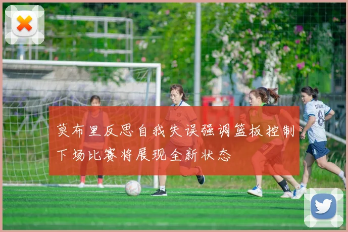 莫布里反思自我失误强调篮板控制下场比赛将展现全新状态