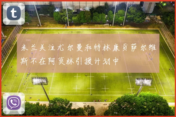米兰关注尤尔曼和特林康贡萨尔维斯不在阿莫林引援计划中