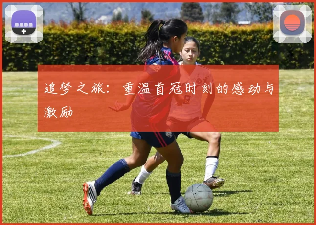 追梦之旅：重温首冠时刻的感动与激励