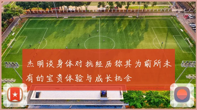 杰明谈身体对抗经历称其为前所未有的宝贵体验与成长机会
