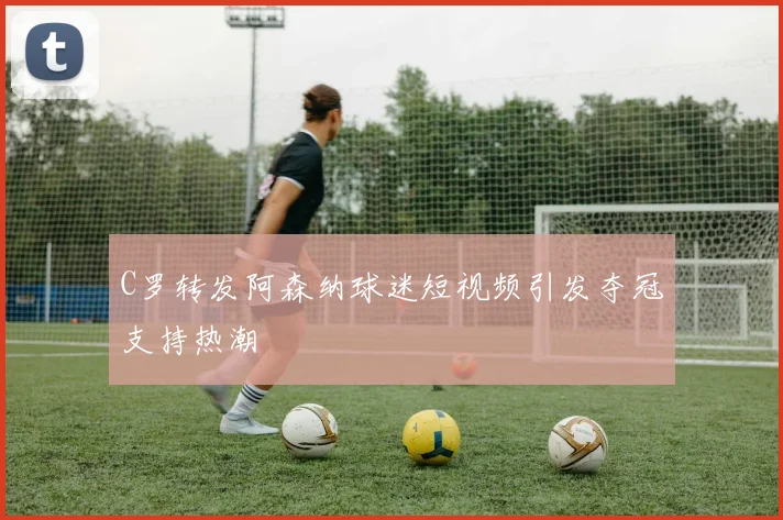 C罗转发阿森纳球迷短视频引发夺冠支持热潮