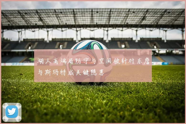 湖人高端局防守与空间被针对东詹与斯玛特成关键隐患