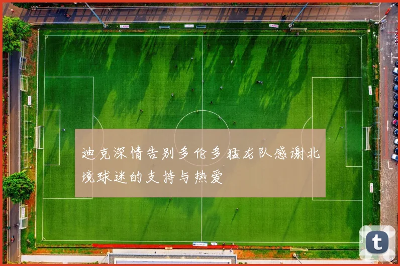 迪克深情告别多伦多猛龙队感谢北境球迷的支持与热爱