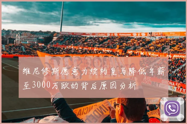维尼修斯愿意为续约皇马降低年薪至3000万欧的背后原因分析