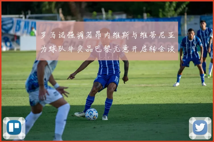 罗马诺强调若昂内维斯与维蒂尼亚为球队非卖品巴黎无意开启转会谈判