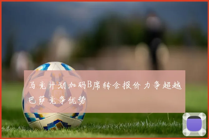 马竞计划加码B席转会报价力争超越巴萨竞争优势