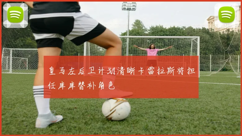 皇马左后卫计划清晰卡雷拉斯将担任库库替补角色