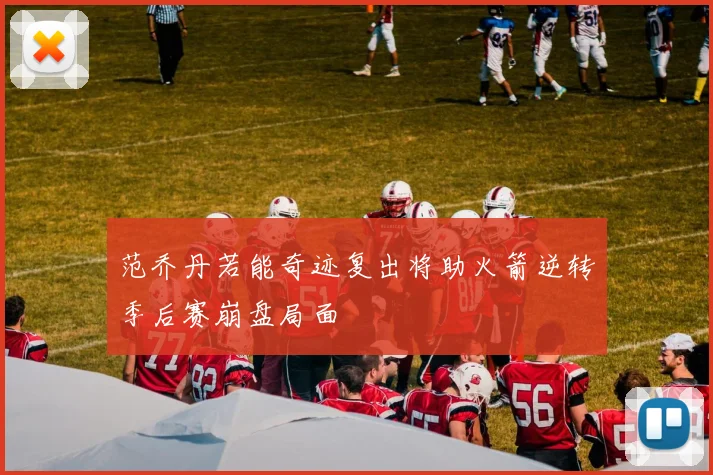 范乔丹若能奇迹复出将助火箭逆转季后赛崩盘局面