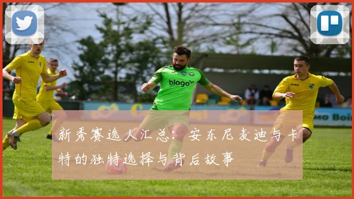 新秀赛选人汇总：安东尼麦迪与卡特的独特选择与背后故事