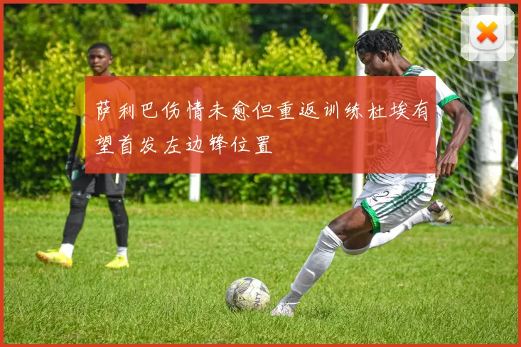 萨利巴伤情未愈但重返训练杜埃有望首发左边锋位置