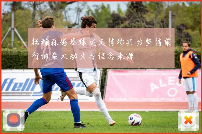 杨瀚森感恩球迷支持称其为坚持前行的最大动力与信念来源