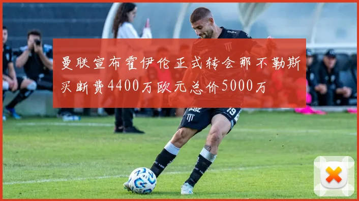 曼联宣布霍伊伦正式转会那不勒斯买断费4400万欧元总价5000万