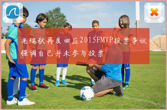 老瑞秋再度回应2015FMVP投票争议强调自己并未参与投票