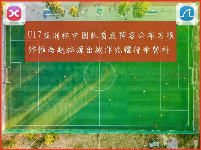U17亚洲杯中国队首发阵容公布万项帅惟浩赵松源出战邝兆镭待命替补