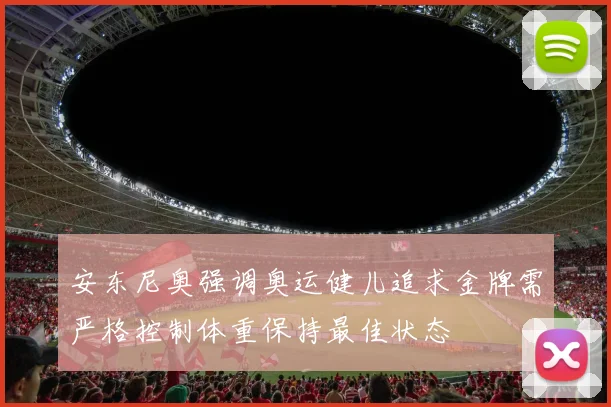 安东尼奥强调奥运健儿追求金牌需严格控制体重保持最佳状态